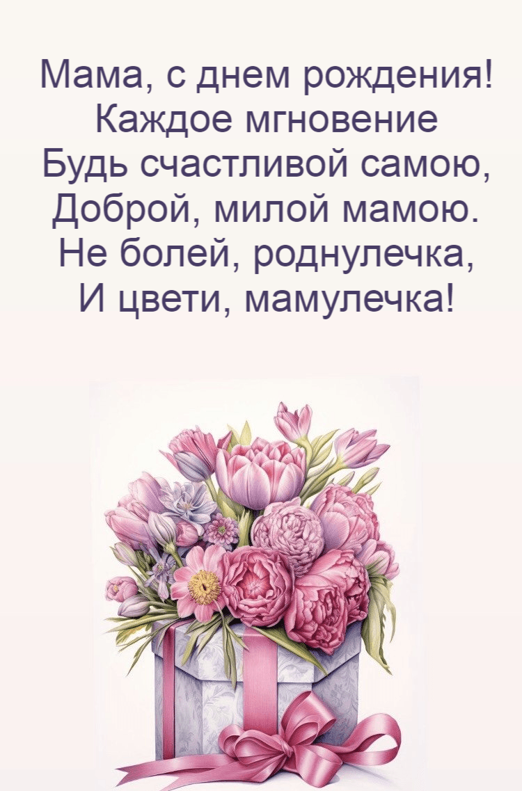Мама, с днем рождения! Каждое мгновение Будь счастливой самою, Доброй, милой мамою. Не болей, роднулечка, И цвети, мамулечка!